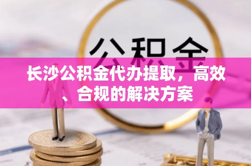 黄石长沙公积金代办提取，高效、合规的解决方案