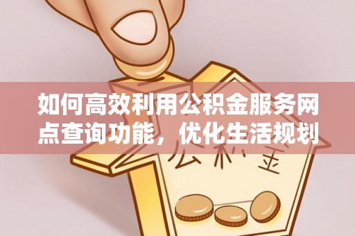 黄石如何高效利用公积金服务网点查询功能，优化生活规划