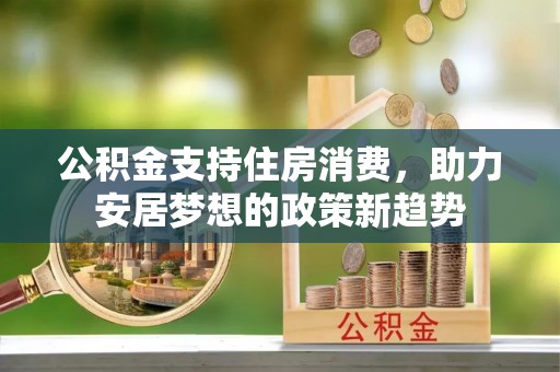 黄石公积金支持住房消费，助力安居梦想的政策新趋势