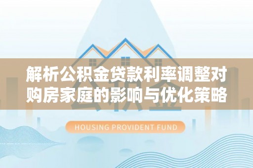黄石解析公积金贷款利率调整对购房家庭的影响与优化策略