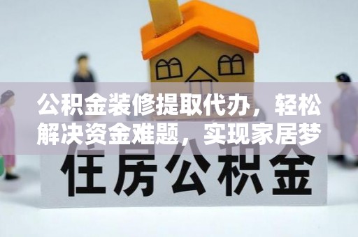 黄石公积金装修提取代办，轻松解决资金难题，实现家居梦想