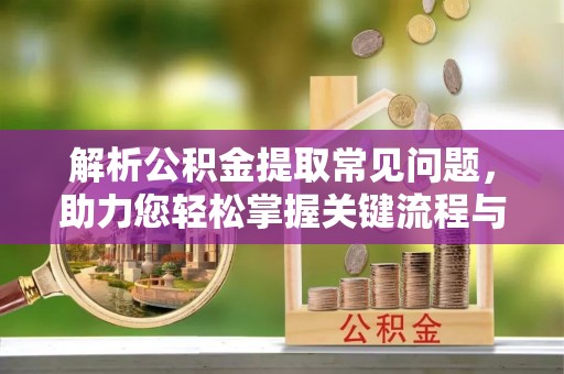 黄石解析公积金提取常见问题，助力您轻松掌握关键流程与技巧