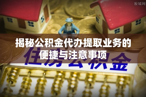 黄石揭秘公积金代办提取业务的便捷与注意事项