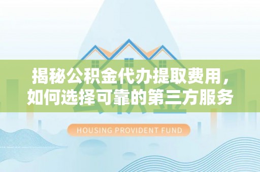 黄石揭秘公积金代办提取费用，如何选择可靠的第三方服务