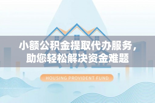 黄石小额公积金提取代办服务，助您轻松解决资金难题