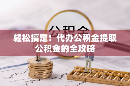 黄石轻松搞定！代办公积金提取公积金的全攻略