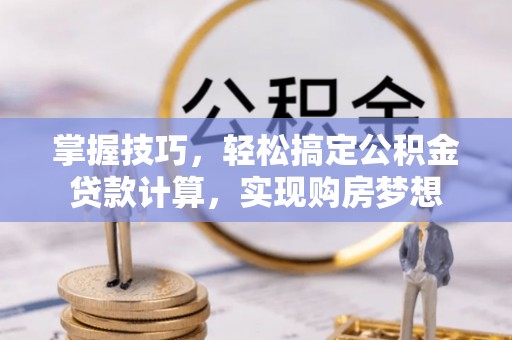 黄石掌握技巧，轻松搞定公积金贷款计算，实现购房梦想