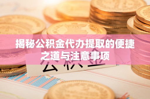 黄石揭秘公积金代办提取的便捷之道与注意事项