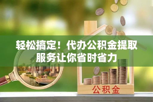 黄石轻松搞定！代办公积金提取服务让你省时省力