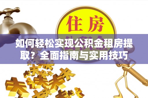 黄石如何轻松实现公积金租房提取？全面指南与实用技巧
