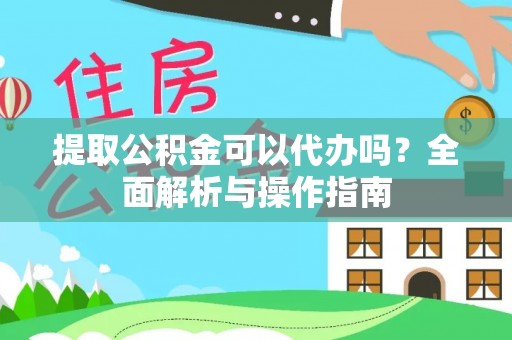 黄石提取公积金可以代办吗？全面解析与操作指南