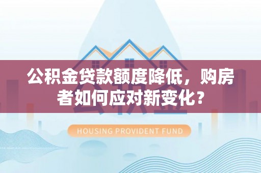黄石公积金贷款额度降低，购房者如何应对新变化？