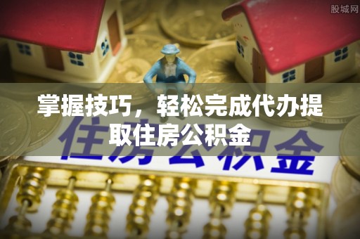 黄石掌握技巧，轻松完成代办提取住房公积金