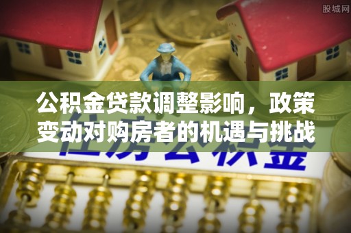 黄石公积金贷款调整影响，政策变动对购房者的机遇与挑战