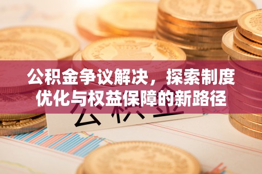 黄石公积金争议解决，探索制度优化与权益保障的新路径