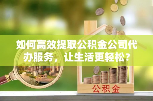 黄石如何高效提取公积金公司代办服务，让生活更轻松？