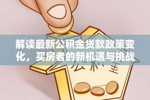 黄石解读最新公积金贷款政策变化，买房者的新机遇与挑战
