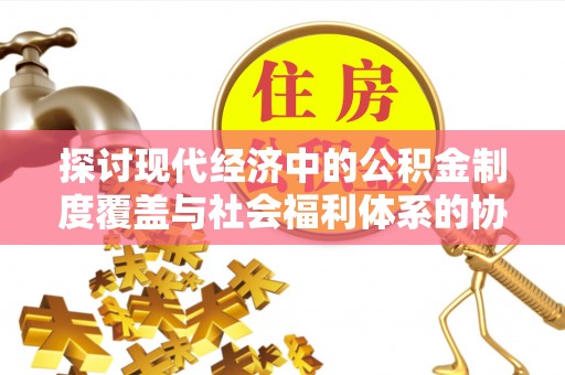 黄石探讨现代经济中的公积金制度覆盖与社会福利体系的协同发展