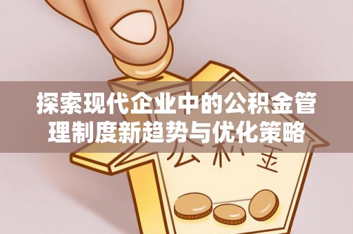 黄石探索现代企业中的公积金管理制度新趋势与优化策略