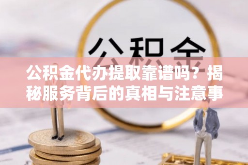 黄石公积金代办提取靠谱吗？揭秘服务背后的真相与注意事项