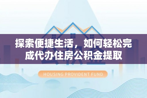 黄石探索便捷生活，如何轻松完成代办住房公积金提取