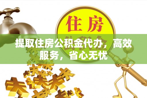 黄石提取住房公积金代办，高效服务，省心无忧