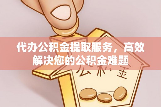 黄石代办公积金提取服务，高效解决您的公积金难题