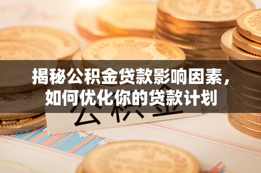 黄石揭秘公积金贷款影响因素，如何优化你的贷款计划