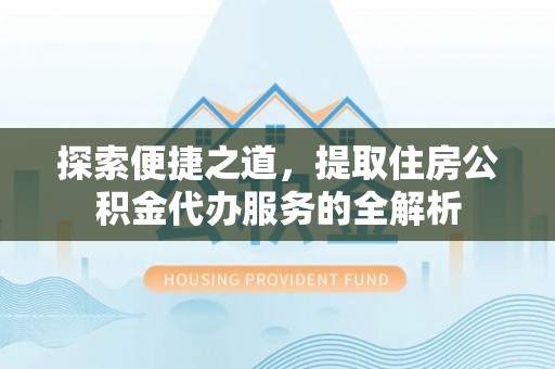 黄石探索便捷之道，提取住房公积金代办服务的全解析
