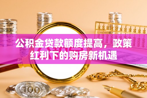 黄石公积金贷款额度提高，政策红利下的购房新机遇