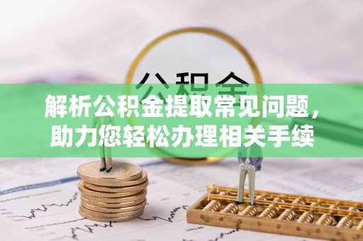黄石解析公积金提取常见问题，助力您轻松办理相关手续