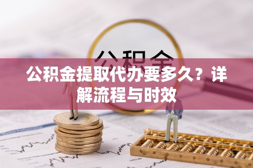 黄石公积金提取代办要多久？详解流程与时效