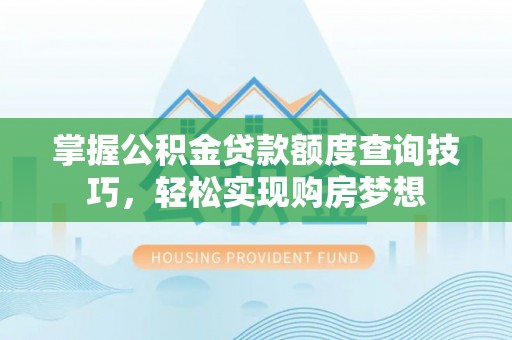 黄石掌握公积金贷款额度查询技巧，轻松实现购房梦想