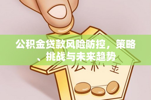 黄石公积金贷款风险防控，策略、挑战与未来趋势