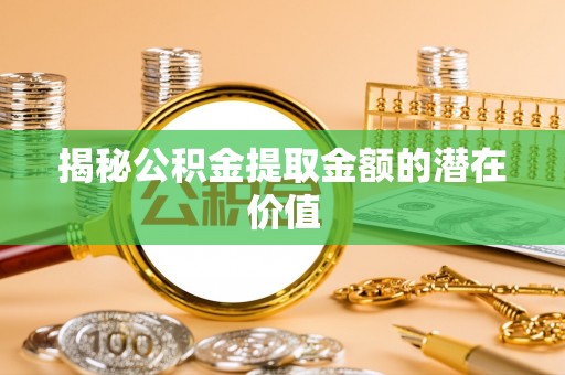 黄石揭秘公积金提取金额的潜在价值