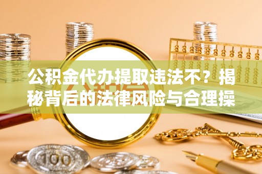 黄石公积金代办提取违法不？揭秘背后的法律风险与合理操作