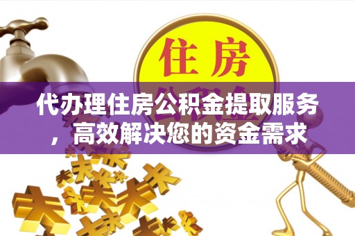 黄石代办理住房公积金提取服务，高效解决您的资金需求