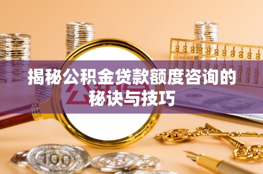 黄石揭秘公积金贷款额度咨询的秘诀与技巧