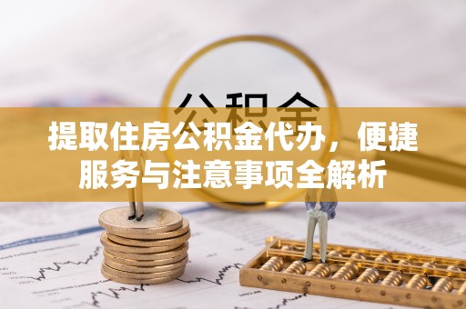 黄石提取住房公积金代办，便捷服务与注意事项全解析