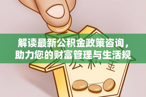 黄石解读最新公积金政策咨询，助力您的财富管理与生活规划