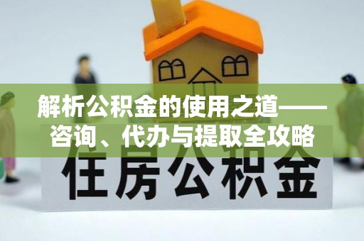 黄石解析公积金的使用之道——咨询、代办与提取全攻略