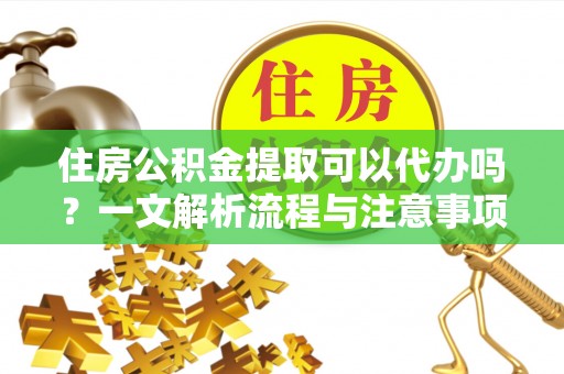 黄石住房公积金提取可以代办吗？一文解析流程与注意事项