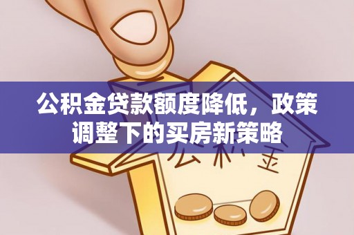 黄石公积金贷款额度降低，政策调整下的买房新策略