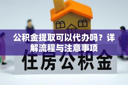 黄石公积金提取可以代办吗？详解流程与注意事项