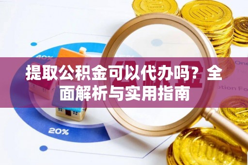 黄石提取公积金可以代办吗？全面解析与实用指南