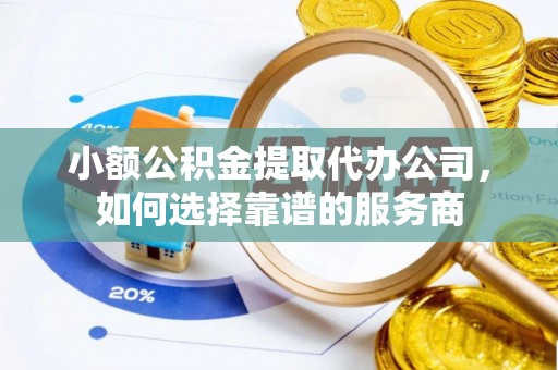 黄石小额公积金提取代办公司，如何选择靠谱的服务商
