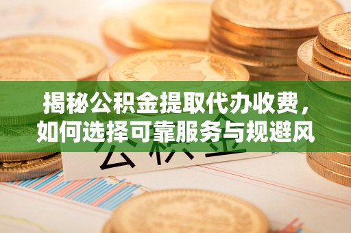 黄石揭秘公积金提取代办收费，如何选择可靠服务与规避风险