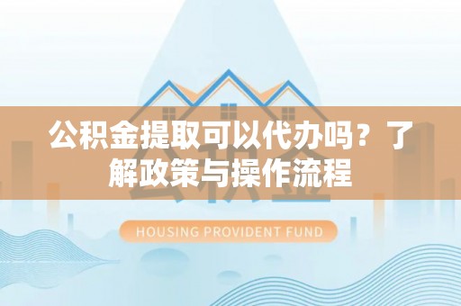 黄石公积金提取可以代办吗？了解政策与操作流程