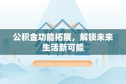 黄石公积金功能拓展，解锁未来生活新可能