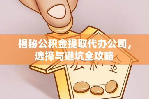 黄石揭秘公积金提取代办公司，选择与避坑全攻略